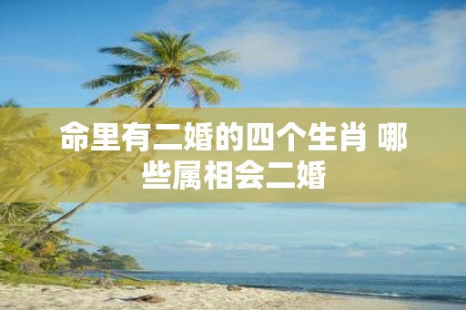 命里有二婚的四个生肖 哪些属相会二婚