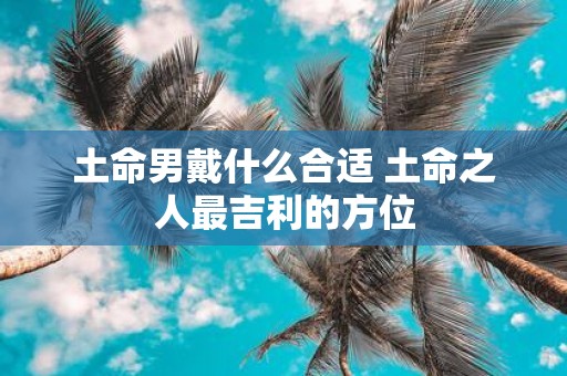 土命男戴什么合适 土命之人最吉利的方位