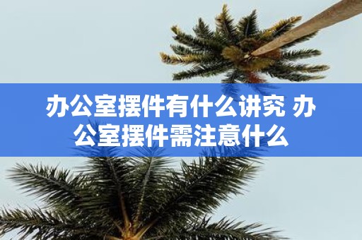 办公室摆件有什么讲究 办公室摆件需注意什么