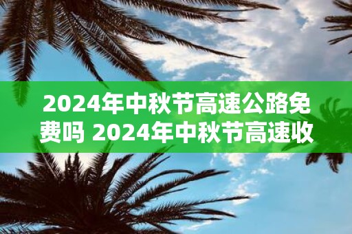 2025年中秋节高速公路免费吗 2025年中秋节高速收费吗