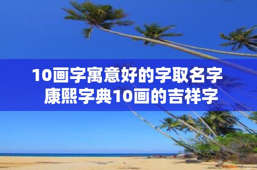 10画字寓意好的字取名字 康熙字典10画的吉祥字
