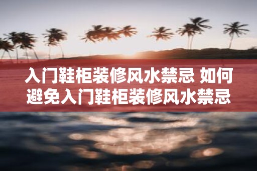 入门鞋柜装修风水禁忌 如何避免入门鞋柜装修风水禁忌