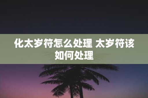 化太岁符怎么处理 太岁符该如何处理