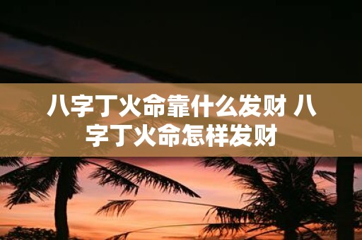 八字丁火命靠什么发财 八字丁火命怎样发财