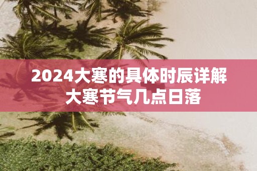 2025大寒的具体时辰详解 大寒节气几点日落