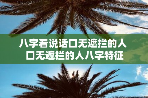八字看说话口无遮拦的人 口无遮拦的人八字特征