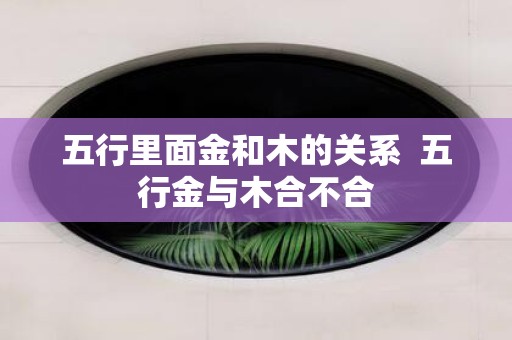 五行里面金和木的关系 五行金与木合不合