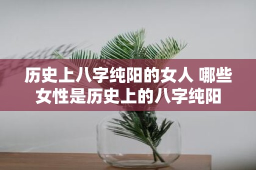 历史上八字纯阳的女人 哪些女性是历史上的八字纯阳