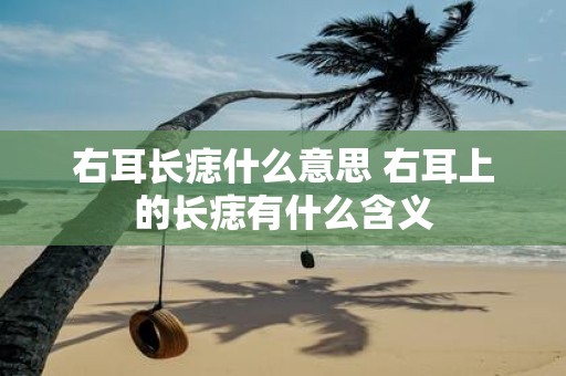 右耳长痣什么意思 右耳上的长痣有什么含义