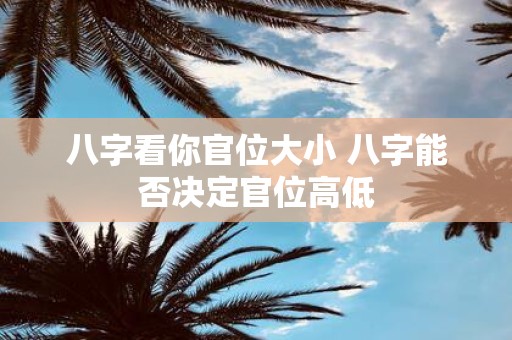 八字看你官位大小 八字能否决定官位高低