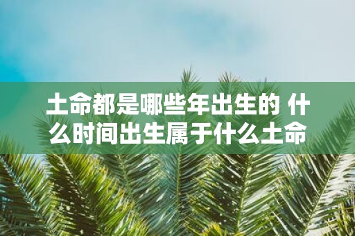 土命都是哪些年出生的 什么时间出生属于什么土命
