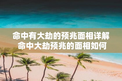 命中有大劫的预兆面相详解 命中大劫预兆的面相如何解读