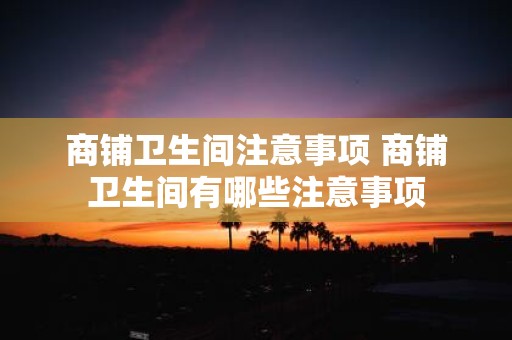 商铺卫生间注意事项 商铺卫生间有哪些注意事项