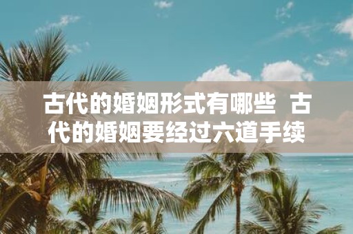 古代的婚姻形式有哪些 古代的婚姻要经过六道手续