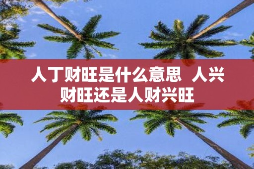 人丁财旺是什么意思 人兴财旺还是人财兴旺