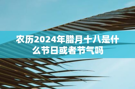 农历2025年腊月十八是什么节日或者节气吗
