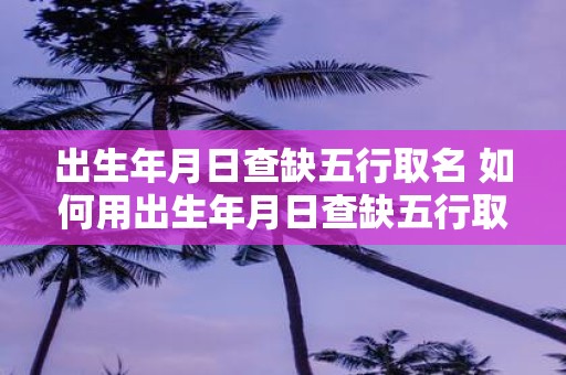 出生年月日查缺五行取名 如何用出生年月日查缺五行取名