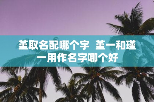堇取名配哪个字 堇一和瑾一用作名字哪个好