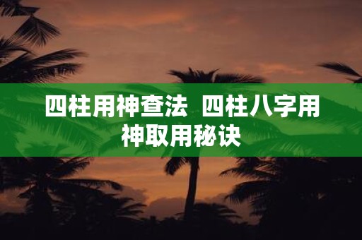 四柱用神查法 四柱八字用神取用秘诀