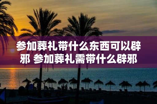 参加葬礼带什么东西可以辟邪 参加葬礼需带什么辟邪