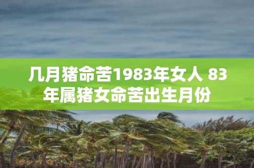 几月猪命苦1983年女人 83年属猪女命苦出生月份