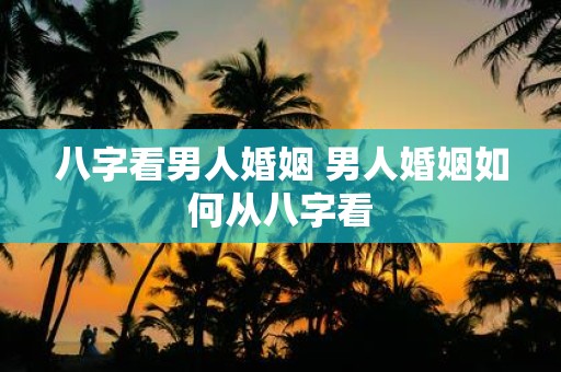 八字看男人婚姻 男人婚姻如何从八字看