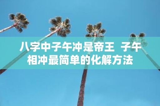 八字中子午冲是帝王 子午相冲最简单的化解方法