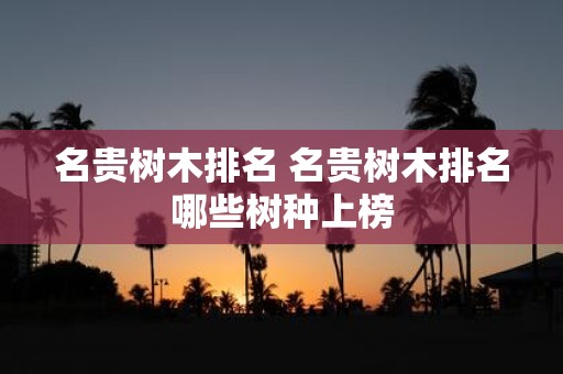 名贵树木排名 名贵树木排名哪些树种上榜