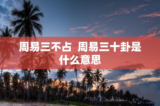 周易三不占 周易三十卦是什么意思