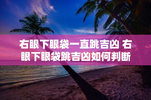 右眼下眼袋一直跳吉凶 右眼下眼袋跳吉凶如何判断