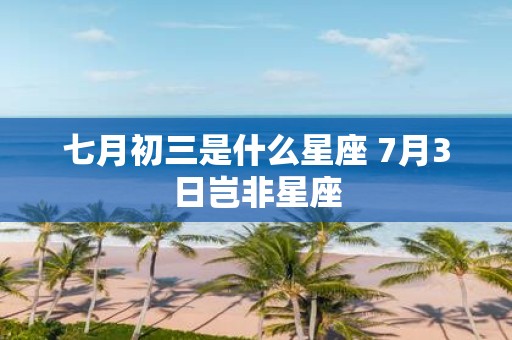 七月初三是什么星座 7月3日岂非星座