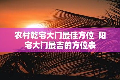 农村乾宅大门最佳方位 阳宅大门最吉的方位表
