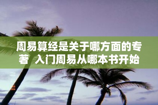 周易算经是关于哪方面的专著 入门周易从哪本书开始