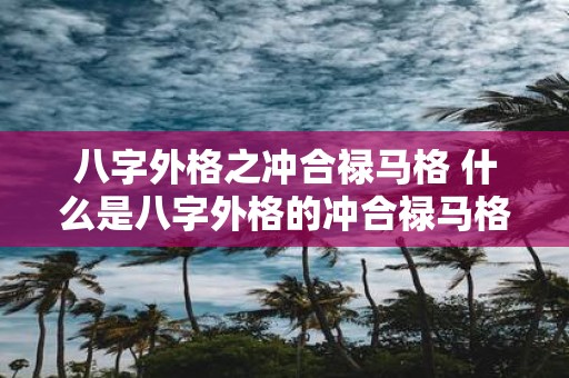 八字外格之冲合禄马格 什么是八字外格的冲合禄马格