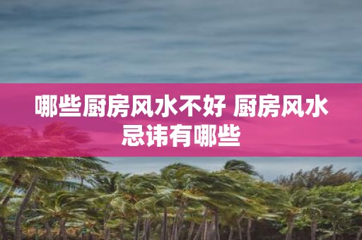 哪些厨房风水不好 厨房风水忌讳有哪些