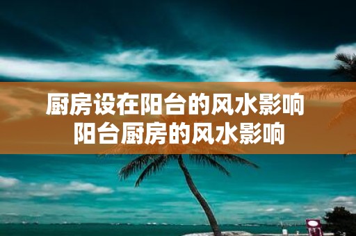 厨房设在阳台的风水影响 阳台厨房的风水影响