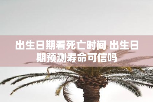 出生日期看死亡时间 出生日期预测寿命可信吗