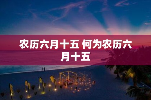 农历六月十五 何为农历六月十五