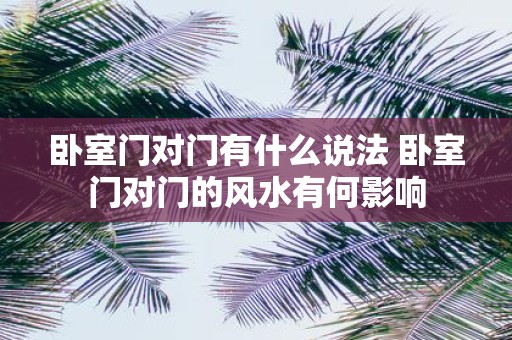 卧室门对门有什么说法 卧室门对门的风水有何影响