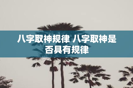 八字取神规律 八字取神是否具有规律