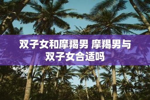 双子女和摩羯男 摩羯男与双子女合适吗