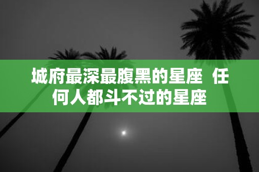 城府最深最腹黑的星座 任何人都斗不过的星座