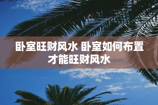 卧室旺财风水 卧室如何布置才能旺财风水