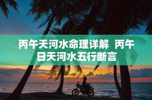 丙午天河水命理详解 丙午日天河水五行断言