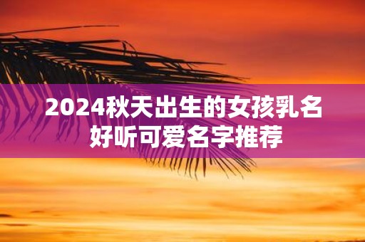 2025秋天出生的女孩乳名 好听可爱名字推荐