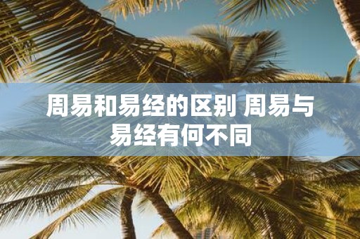 周易和易经的区别 周易与易经有何不同