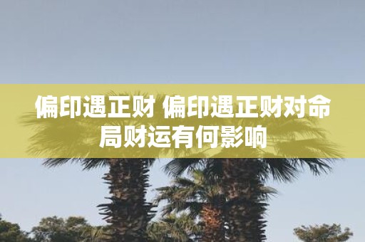 偏印遇正财 偏印遇正财对命局财运有何影响