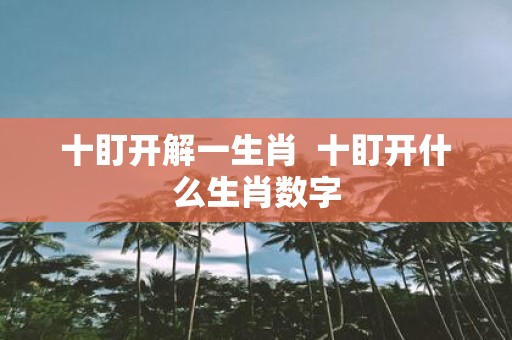 十盯开解一生肖 十盯开什么生肖数字