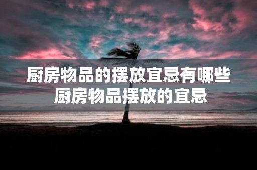 厨房物品的摆放宜忌有哪些 厨房物品摆放的宜忌