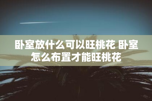 卧室放什么可以旺桃花 卧室怎么布置才能旺桃花